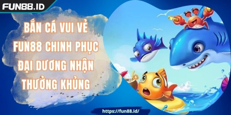 Bắn Cá Vui Vẻ FUN88 Chinh Phục Đại Dương Nhận Thưởng Khủng