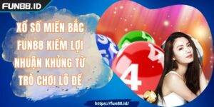Xổ Số Miền Bắc FUN88 Kiếm Lợi Nhuận Khủng Từ Trò Chơi Lô Đề