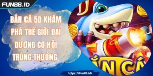 Bắn Cá 5D Khám Phá Thế Giới Đại Dương Cơ Hội Trúng Thưởng