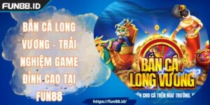 Bắn Cá Long Vương - Trải Nghiệm Game Đỉnh Cao Tại FUN88