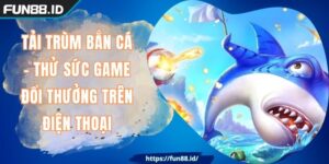 Tải Trùm Bắn Cá - Thử Sức Game Đổi Thưởng Trên Điện Thoại